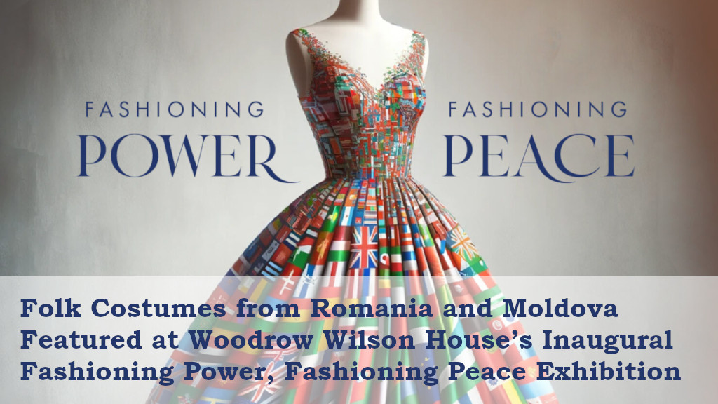 Folk Costumes from Romania and Moldova Featured at Woodrow Wilson House’s Inaugural Fashioning Power, Fashioning Peace Exhibition